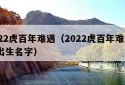 2022虎百年难遇（2022虎百年难遇9月出生名字）
