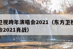 东方卫视跨年演唱会2021（东方卫视跨年演唱会2021肖战）