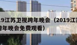 2019江苏卫视跨年晚会（2019江苏卫视跨年晚会免费观看）