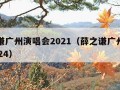 薛之谦广州演唱会2021（薛之谦广州演唱会2024）